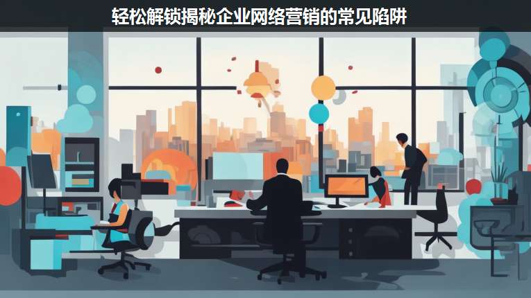 輕松解鎖揭秘企業(yè)網(wǎng)絡(luò)營銷的常見陷阱