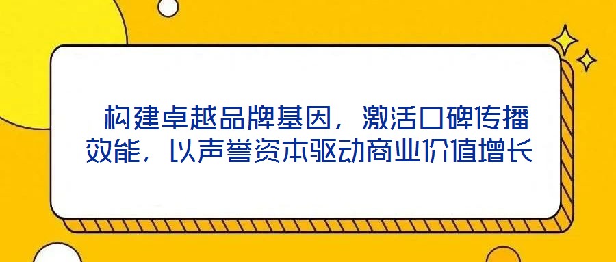  構建卓越品牌基因，激活口碑傳播效能，以聲譽資本驅動商業價值增長