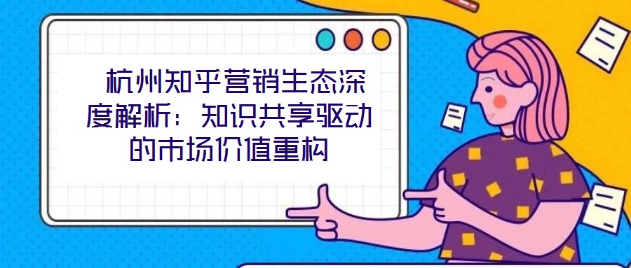  杭州知乎營銷生態(tài)深度解析：知識共享驅(qū)動的市場價值重構(gòu)
