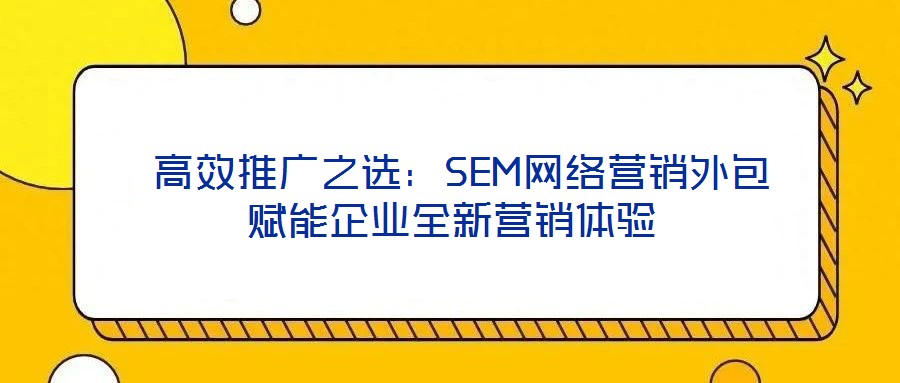  高效推廣之選：SEM網絡營銷外包賦能企業全新營銷體驗