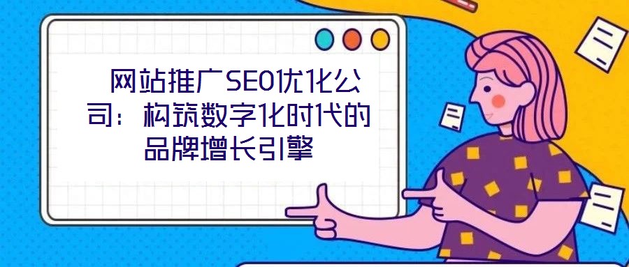  網站推廣SEO優化公司：構筑數字化時代的品牌增長引擎