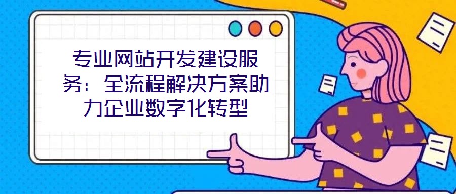 專業網站開發建設服務:全流程解決方案助力企業數字化轉型