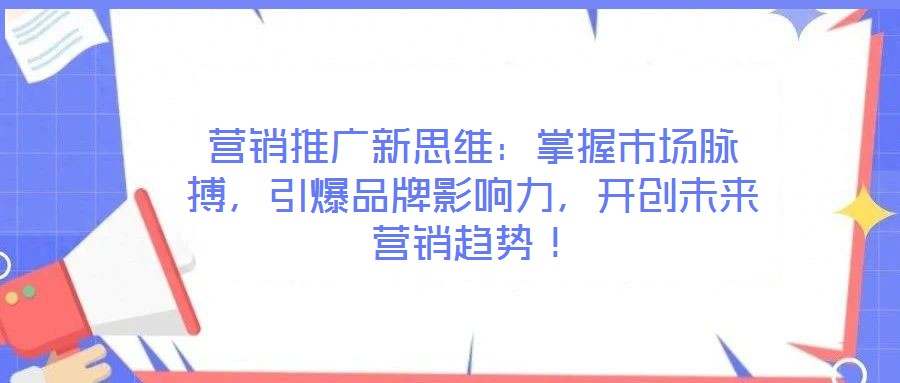 營銷推廣新思維：掌握市場脈搏，引爆品牌影響力，開創(chuàng)未來營銷趨勢！