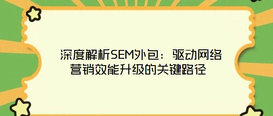  深度解析SEM外包：驅動網絡營銷效能升級的關鍵路徑
