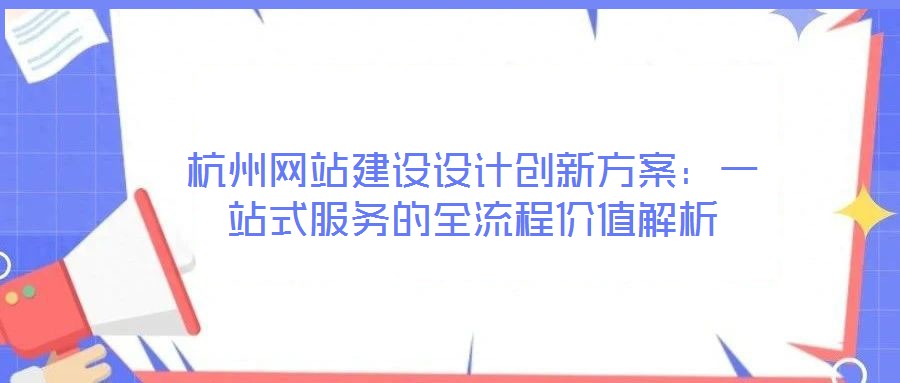 杭州網站建設設計創新方案：一站式服務的全流程價值解析