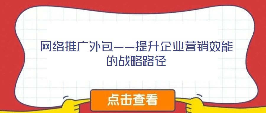 網絡推廣外包——提升企業(yè)營銷效能的戰(zhàn)略路徑