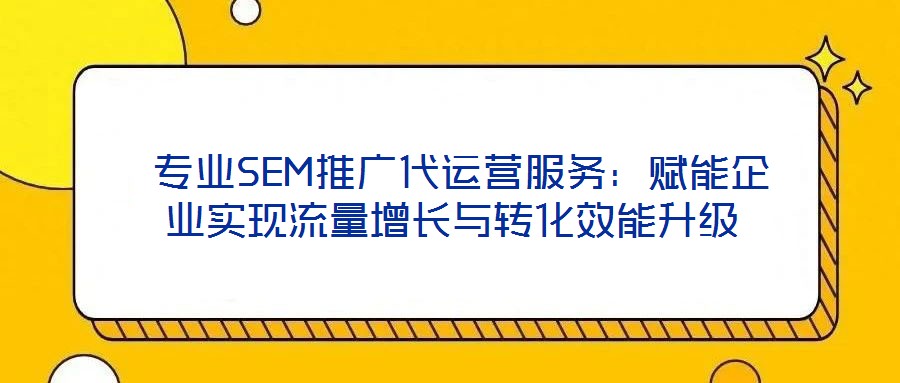  專業(yè)SEM推廣代運營服務：賦能企業(yè)實現(xiàn)流量增長與轉(zhuǎn)化效能升級