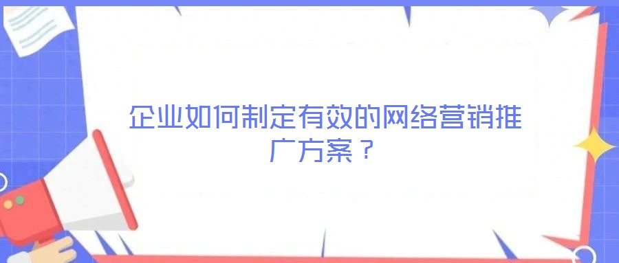 企業(yè)如何制定有效的網(wǎng)絡(luò)營(yíng)銷推廣方案？