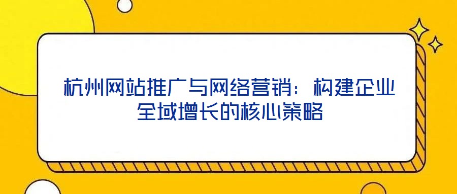 杭州網站推廣與網絡營銷：構建企業全域增長的核心策略