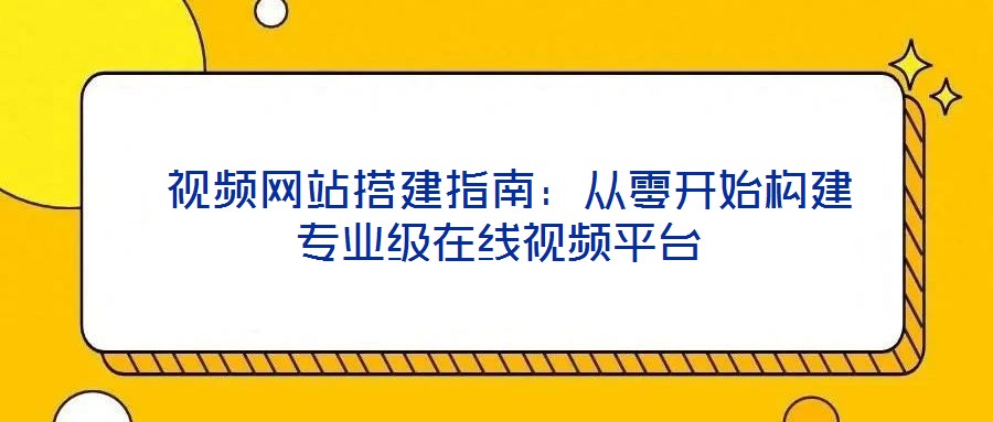  視頻網(wǎng)站搭建指南：從零開始構(gòu)建專業(yè)級在線視頻平臺