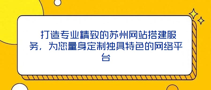  打造專業精致的蘇州網站搭建服務，為您量身定制獨具特色的網絡平臺