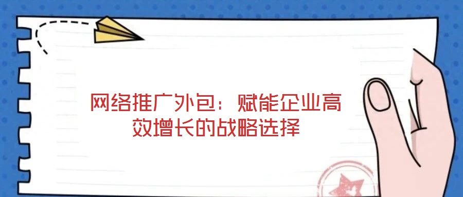 網(wǎng)絡(luò)推廣外包：賦能企業(yè)高效增長的戰(zhàn)略選擇