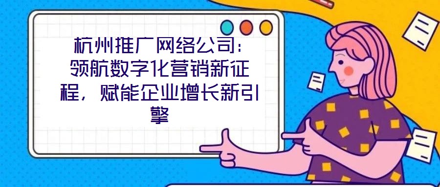  杭州推廣網(wǎng)絡(luò)公司：領(lǐng)航數(shù)字化營(yíng)銷新征程，賦能企業(yè)增長(zhǎng)新引擎