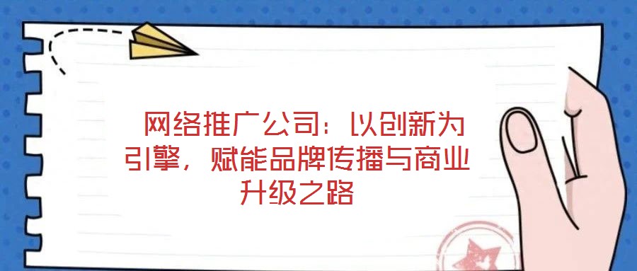  網絡推廣公司：以創新為引擎，賦能品牌傳播與商業升級之路