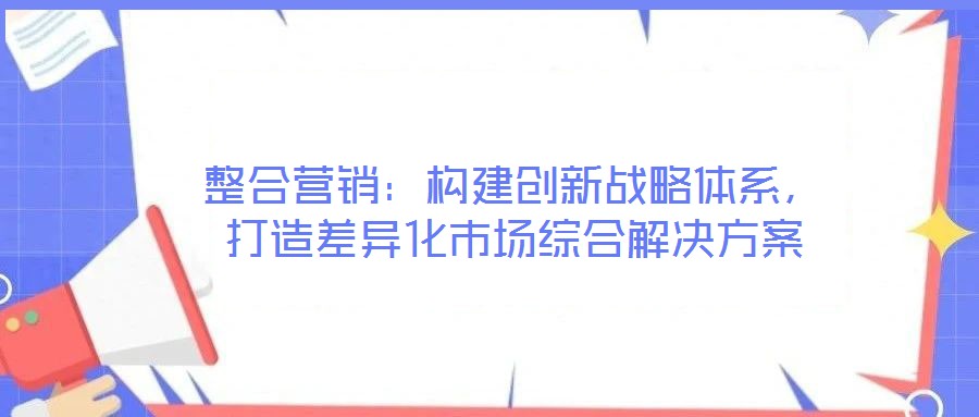 整合營銷：構建創新戰略體系，打造差異化市場綜合解決方案