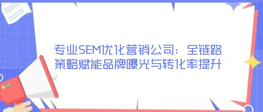 專業SEM優化營銷公司：全鏈路策略賦能品牌曝光與轉化率提升