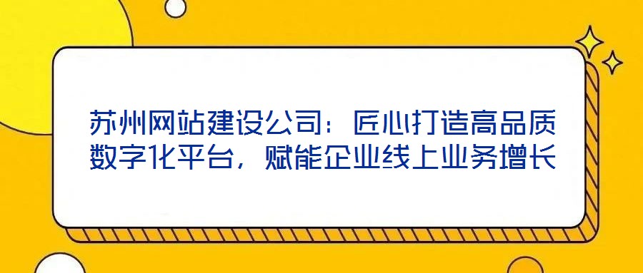 蘇州網(wǎng)站建設(shè)公司：匠心打造高品質(zhì)數(shù)字化平臺，賦能企業(yè)線上業(yè)務(wù)增長