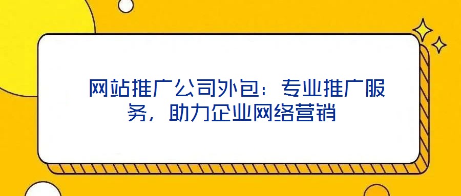  網站推廣公司外包：專業推廣服務，助力企業網絡營銷