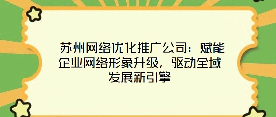  蘇州網(wǎng)絡(luò)優(yōu)化推廣公司：賦能企業(yè)網(wǎng)絡(luò)形象升級，驅(qū)動全域發(fā)展新引擎