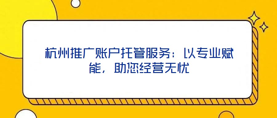 杭州推廣賬戶托管服務(wù)：以專業(yè)賦能，助您經(jīng)營無憂