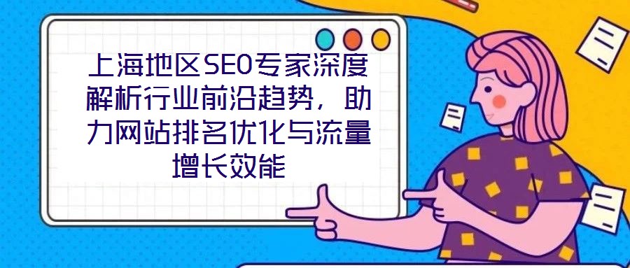 上海地區(qū)SEO專家深度解析行業(yè)前沿趨勢(shì)，助力網(wǎng)站排名優(yōu)化與流量增長(zhǎng)效能