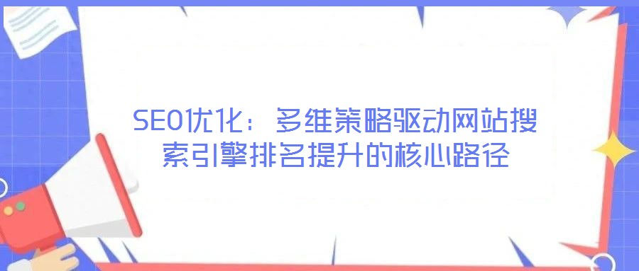 SEO優化：多維策略驅動網站搜索引擎排名提升的核心路徑