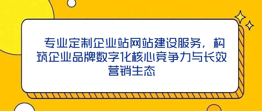 專業定制企業站網站建設服務，構筑企業品牌數字化核心競爭力與長效營銷生態
