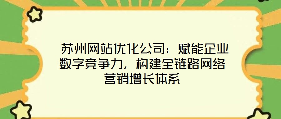  蘇州網(wǎng)站優(yōu)化公司：賦能企業(yè)數(shù)字競爭力，構(gòu)建全鏈路網(wǎng)絡(luò)營銷增長體系