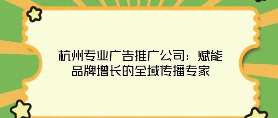 杭州專業廣告推廣公司：賦能品牌增長的全域傳播專家