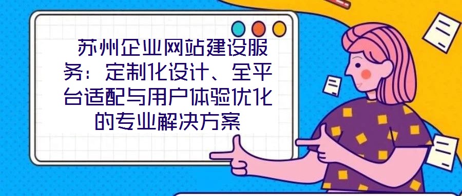  蘇州企業網站建設服務：定制化設計、全平臺適配與用戶體驗優化的專業解決方案