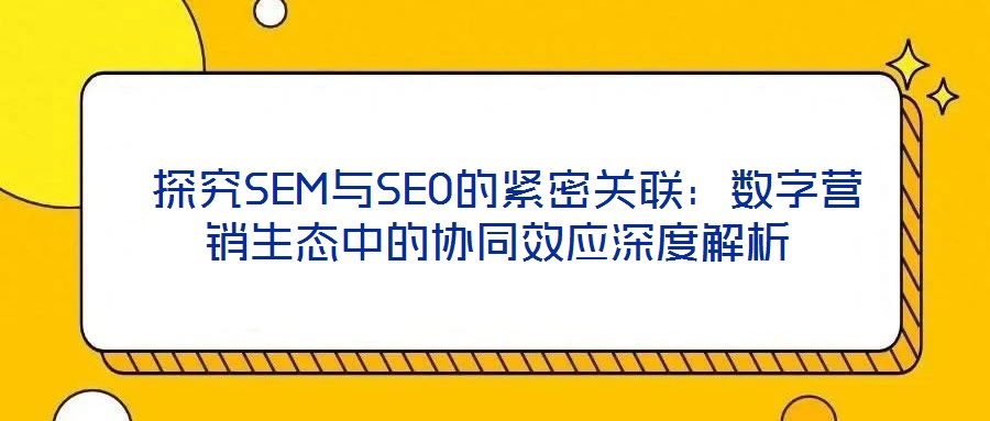  探究SEM與SEO的緊密關(guān)聯(lián)：數(shù)字營銷生態(tài)中的協(xié)同效應(yīng)深度解析