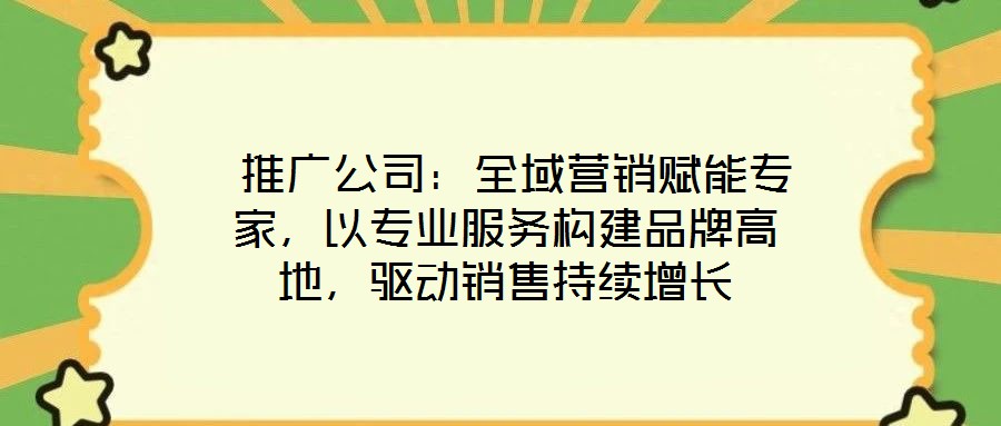  推廣公司：全域營銷賦能專家，以專業(yè)服務(wù)構(gòu)建品牌高地，驅(qū)動銷售持續(xù)增長