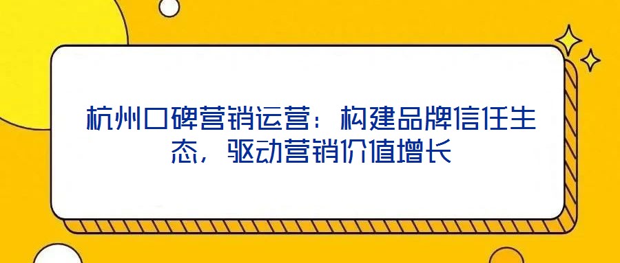 杭州口碑營(yíng)銷運(yùn)營(yíng)：構(gòu)建品牌信任生態(tài)，驅(qū)動(dòng)營(yíng)銷價(jià)值增長(zhǎng)