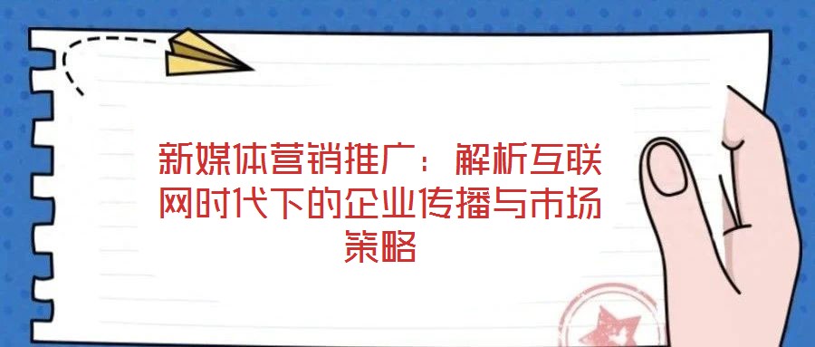 新媒體營銷推廣:解析互聯(lián)網(wǎng)時(shí)代下的企業(yè)傳播與市場(chǎng)策略