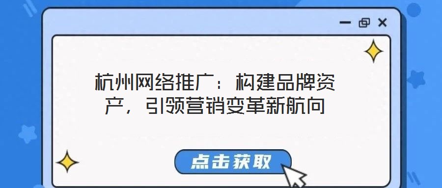 杭州網絡推廣：構建品牌資產，引領營銷變革新航向