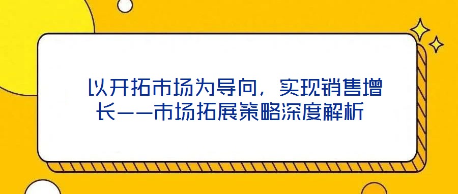  以開(kāi)拓市場(chǎng)為導(dǎo)向，實(shí)現(xiàn)銷售增長(zhǎng)——市場(chǎng)拓展策略深度解析