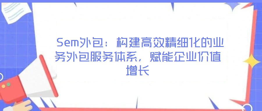 Sem外包:構(gòu)建高效精細(xì)化的業(yè)務(wù)外包服務(wù)體系,賦能企業(yè)價(jià)值增長(zhǎng)