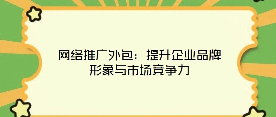 網(wǎng)絡(luò)推廣外包：提升企業(yè)品牌形象與市場(chǎng)競(jìng)爭(zhēng)力