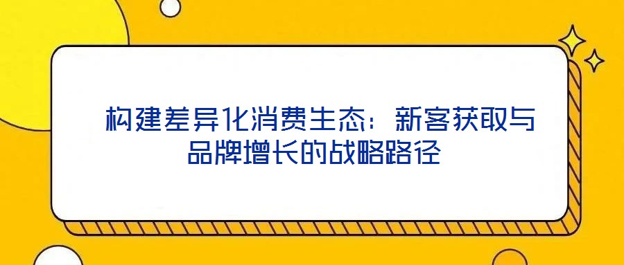  構(gòu)建差異化消費(fèi)生態(tài)：新客獲取與品牌增長(zhǎng)的戰(zhàn)略路徑