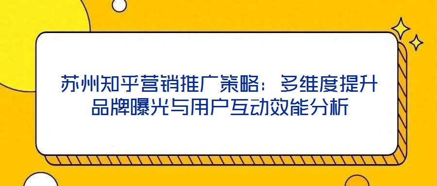 蘇州知乎營(yíng)銷推廣策略：多維度提升品牌曝光與用戶互動(dòng)效能分析