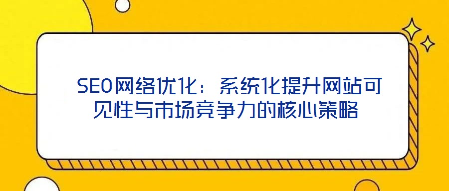 SEO網絡優化:系統化提升網站可見性與市場競爭力的核心策略
