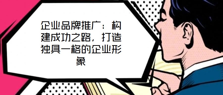 企業(yè)品牌推廣:構(gòu)建成功之路,打造獨具一格的企業(yè)形象