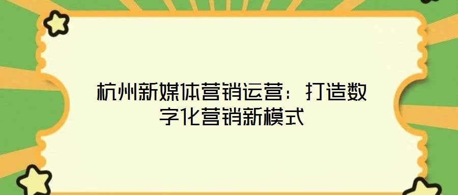 杭州新媒體營銷運營：打造數字化營銷新模式
