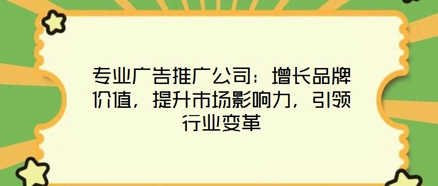 專業(yè)廣告推廣公司:增長品牌價(jià)值,提升市場影響力,引領(lǐng)行業(yè)變革