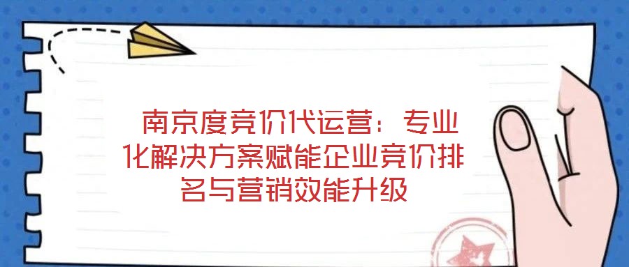 南京度競價代運營：專業(yè)化解決方案賦能企業(yè)競價排名與營銷效能升級
