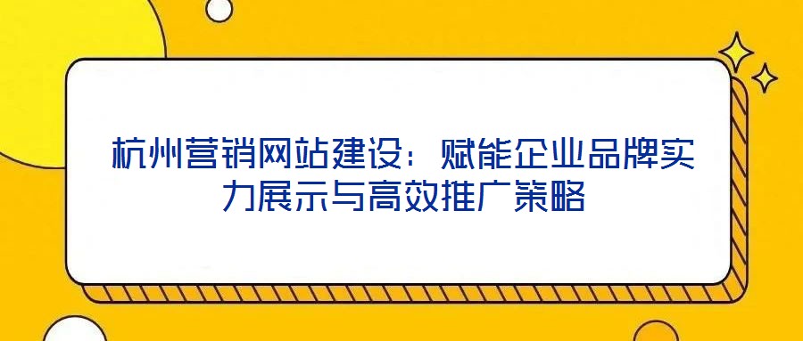 杭州營銷網(wǎng)站建設(shè)：賦能企業(yè)品牌實力展示與高效推廣策略