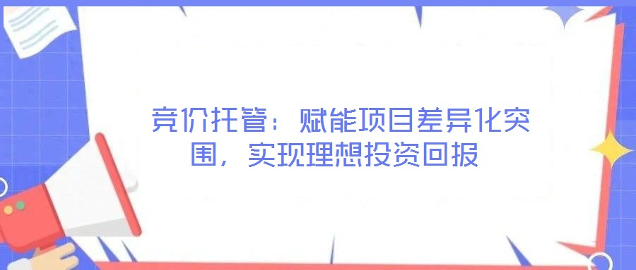  競價(jià)托管：賦能項(xiàng)目差異化突圍，實(shí)現(xiàn)理想投資回報(bào)