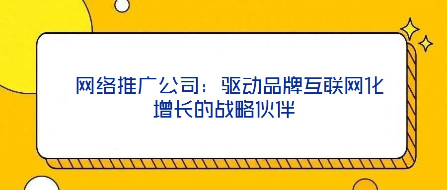  網絡推廣公司：驅動品牌互聯網化增長的戰略伙伴