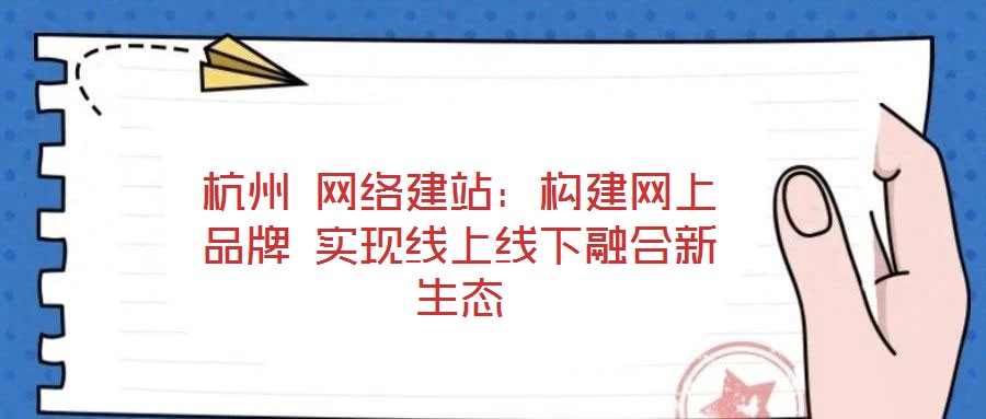 杭州 網絡建站：構建網上品牌 實現線上線下融合新生態(tài)