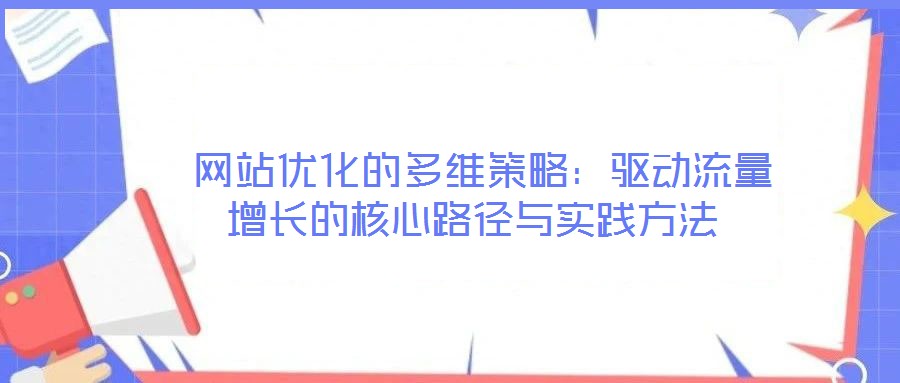  網(wǎng)站優(yōu)化的多維策略：驅(qū)動(dòng)流量增長的核心路徑與實(shí)踐方法